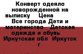 Конверт-одеяло новорожденной на выписку. › Цена ­ 1 500 - Все города Дети и материнство » Детская одежда и обувь   . Иркутская обл.,Иркутск г.